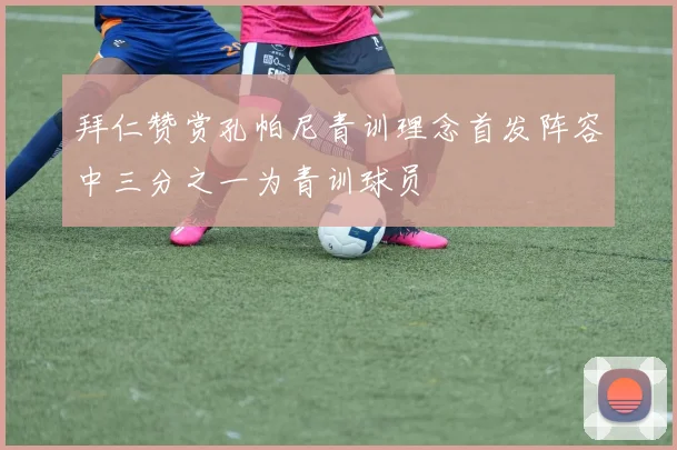 拜仁赞赏孔帕尼青训理念首发阵容中三分之一为青训球员
