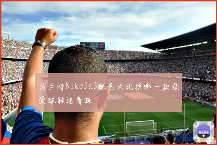 莫兰特NikeJa3配色大比拼哪一款最受球鞋迷青睐