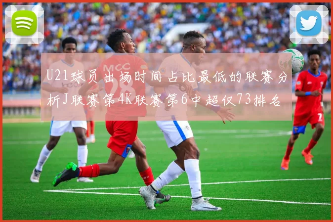 U21球员出场时间占比最低的联赛分析J联赛第4K联赛第6中超仅73排名第9