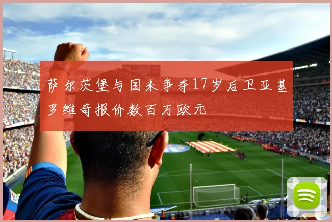 萨尔茨堡与国米争夺17岁后卫亚基罗维奇报价数百万欧元