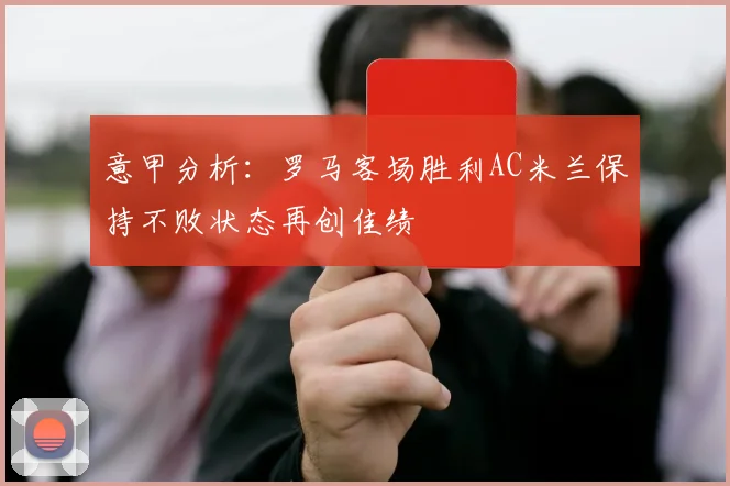 意甲分析：罗马客场胜利AC米兰保持不败状态再创佳绩
