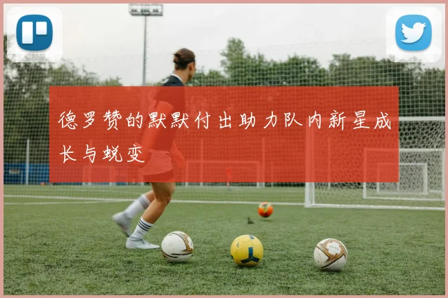 德罗赞的默默付出助力队内新星成长与蜕变