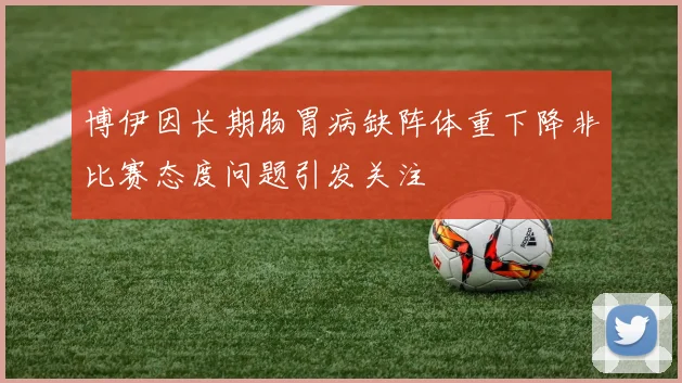 博伊因长期肠胃病缺阵体重下降非比赛态度问题引发关注
