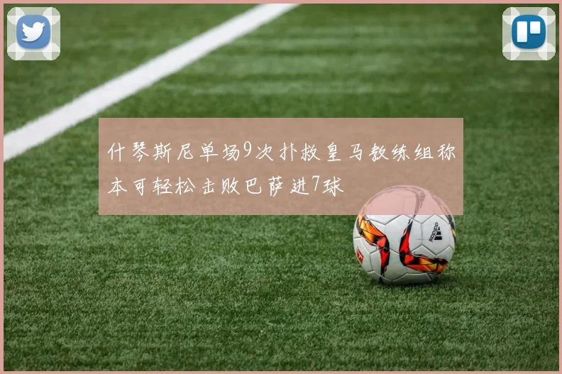 什琴斯尼单场9次扑救皇马教练组称本可轻松击败巴萨进7球