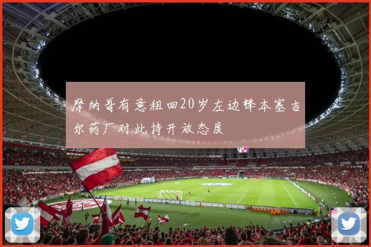 摩纳哥有意租回20岁左边锋本塞吉尔药厂对此持开放态度