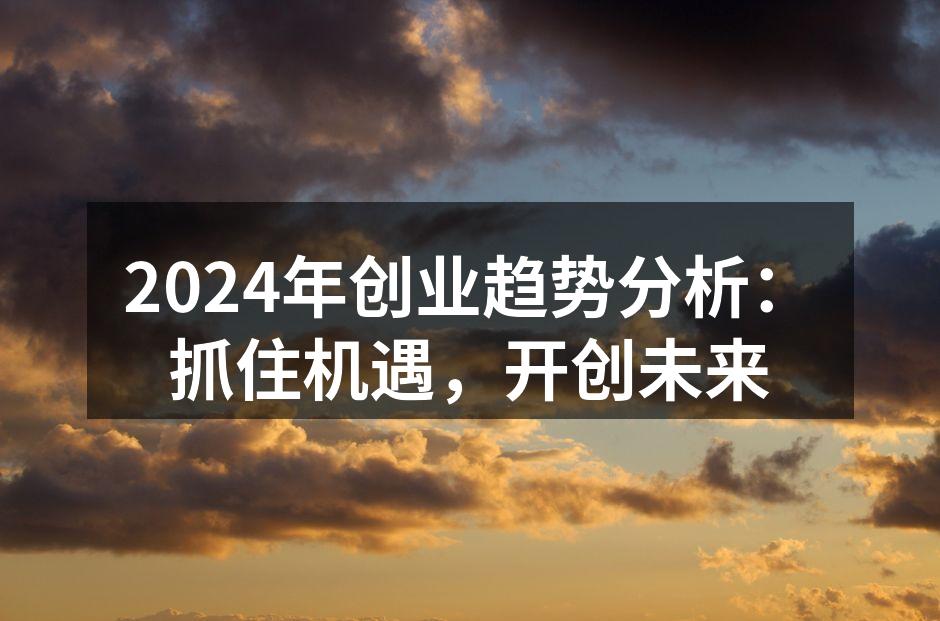 2024年创业趋势分析：抓住机遇，开创未来